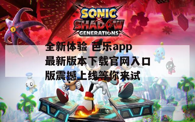 全新体验 芭乐app最新版本下载官网入口版震撼上线等你来试