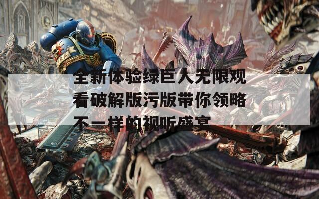 全新体验绿巨人无限观看破解版污版带你领略不一样的视听盛宴