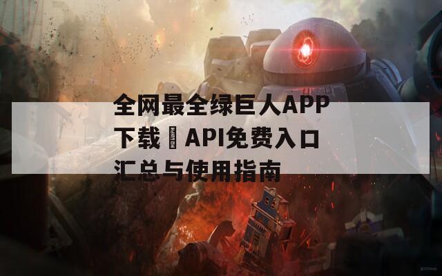 全网最全绿巨人APP下载汅API免费入口汇总与使用指南