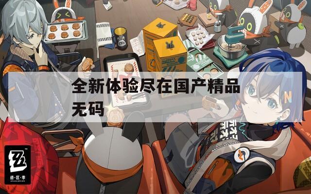 全新体验尽在国产精品无码