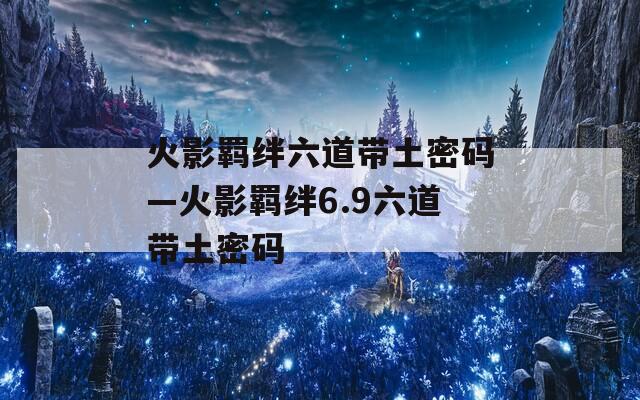 火影羁绊六道带土密码—火影羁绊6.9六道带土密码