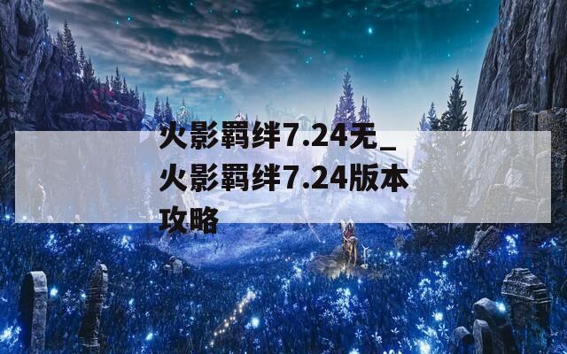 火影羁绊7.24无_火影羁绊7.24版本攻略