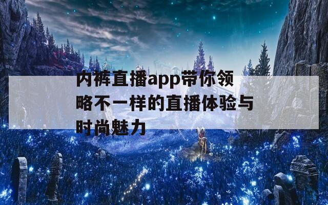 内裤直播app带你领略不一样的直播体验与时尚魅力