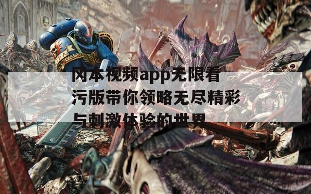 冈本视频app无限看污版带你领略无尽精彩与刺激体验的世界