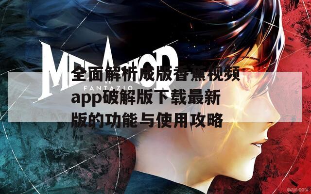 全面解析成版香蕉视频app破解版下载最新版的功能与使用攻略