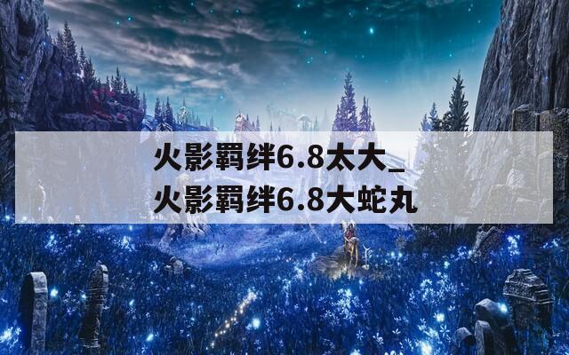 火影羁绊6.8太大_火影羁绊6.8大蛇丸