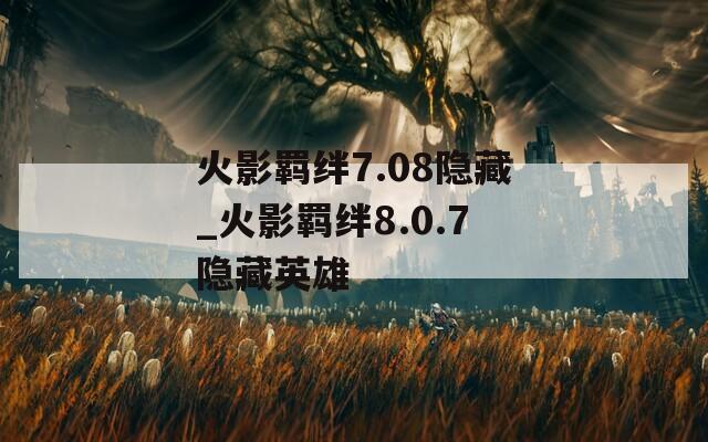 火影羁绊7.08隐藏_火影羁绊8.0.7隐藏英雄