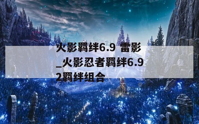 火影羁绊6.9 雷影_火影忍者羁绊6.92羁绊组合