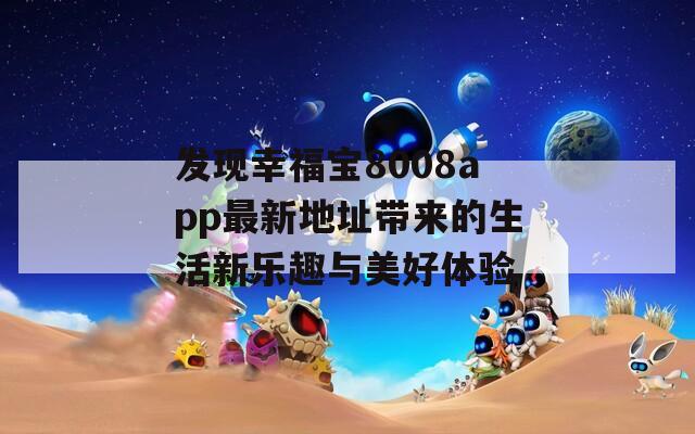 发现幸福宝8008app最新地址带来的生活新乐趣与美好体验