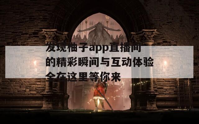 发现柚子app直播间的精彩瞬间与互动体验全在这里等你来