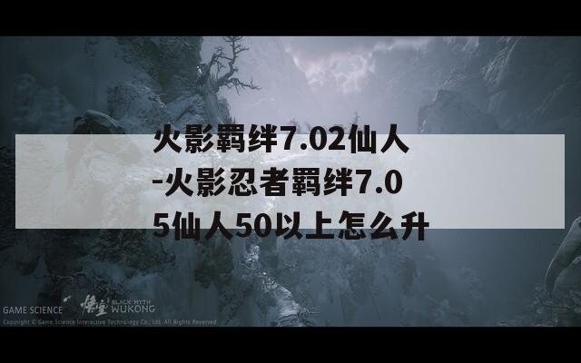 火影羁绊7.02仙人-火影忍者羁绊7.05仙人50以上怎么升