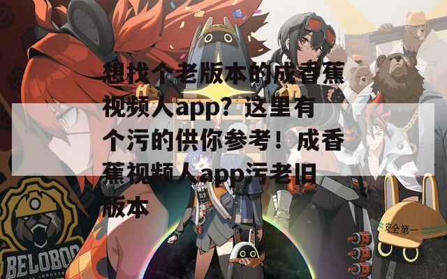 想找个老版本的成香蕉视频人app？这里有个污的供你参考！成香蕉视频人app污老旧版本