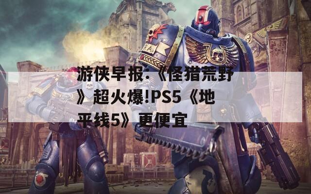 游侠早报:《怪猎荒野》超火爆!PS5《地平线5》更便宜