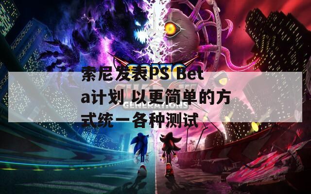 索尼发表PS Beta计划 以更简单的方式统一各种测试
