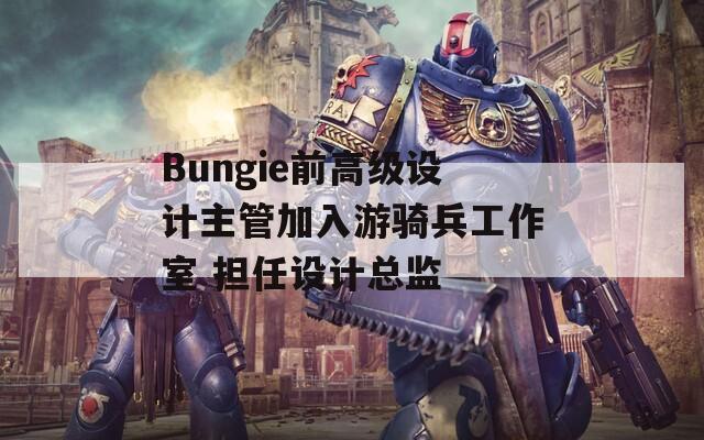 Bungie前高级设计主管加入游骑兵工作室 担任设计总监