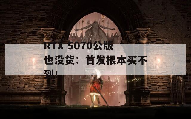 RTX 5070公版也没货：首发根本买不到！