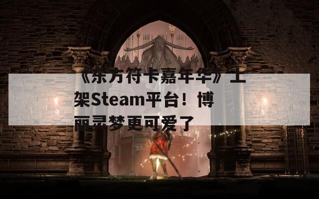 《东方符卡嘉年华》上架Steam平台！博丽灵梦更可爱了