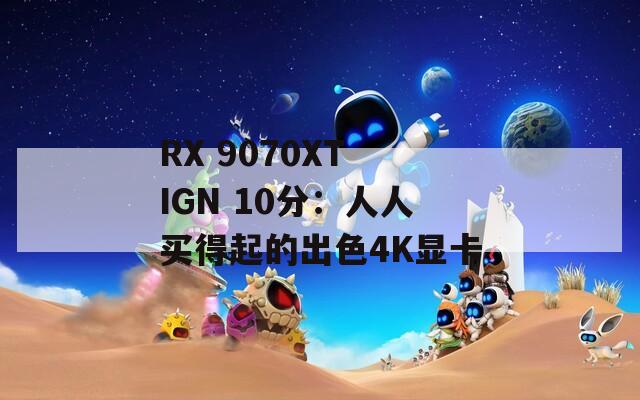 RX 9070XT IGN 10分：人人买得起的出色4K显卡