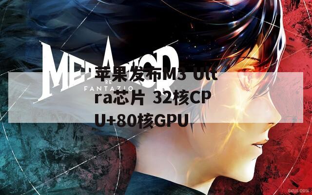 苹果发布M3 Ultra芯片 32核CPU+80核GPU