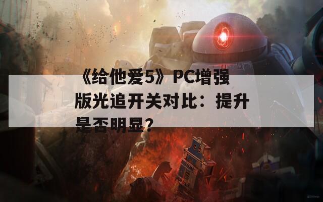 《给他爱5》PC增强版光追开关对比：提升是否明显？