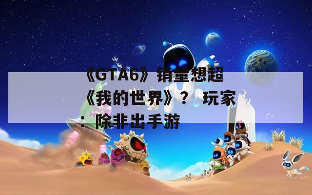 《GTA6》销量想超《我的世界》？ 玩家：除非出手游