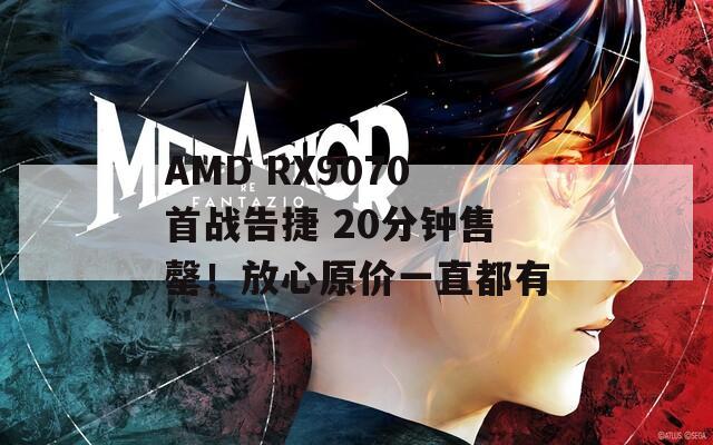 AMD RX9070首战告捷 20分钟售罄！放心原价一直都有