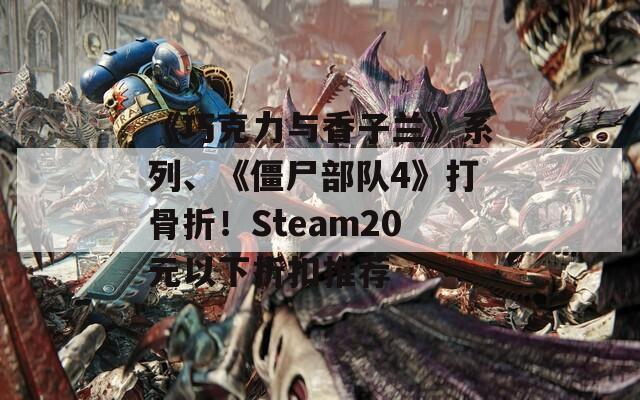 《巧克力与香子兰》系列、《僵尸部队4》打骨折！Steam20元以下折扣推荐