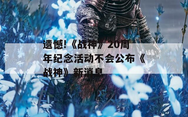 遗憾!《战神》20周年纪念活动不会公布《战神》新消息