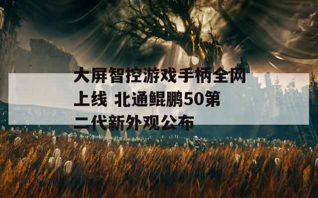 大屏智控游戏手柄全网上线 北通鲲鹏50第二代新外观公布