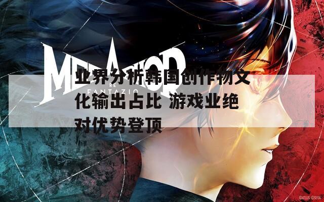 业界分析韩国创作物文化输出占比 游戏业绝对优势登顶