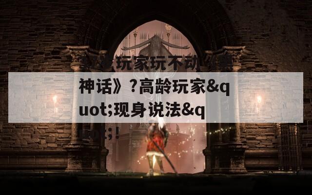 37岁玩家玩不动《黑神话》?高龄玩家"现身说法"！