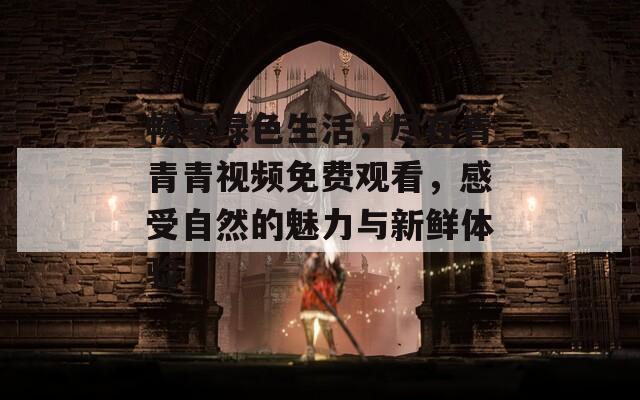 畅享绿色生活，尽在青青青视频免费观看，感受自然的魅力与新鲜体验