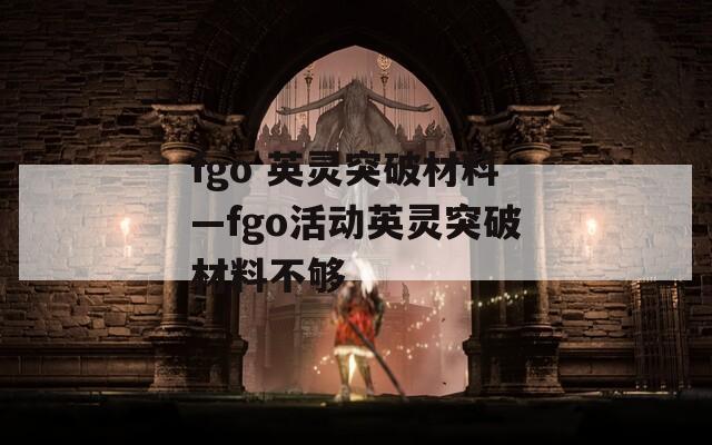 fgo 英灵突破材料—fgo活动英灵突破材料不够