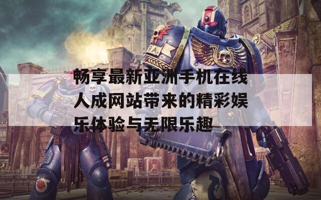 畅享最新亚洲手机在线人成网站带来的精彩娱乐体验与无限乐趣