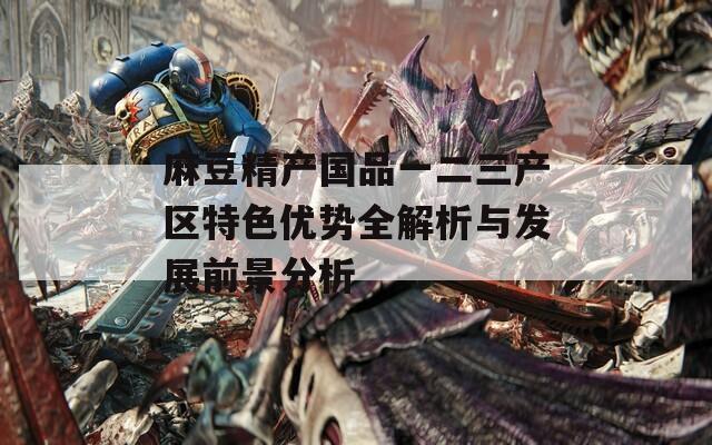 麻豆精产国品一二三产区特色优势全解析与发展前景分析