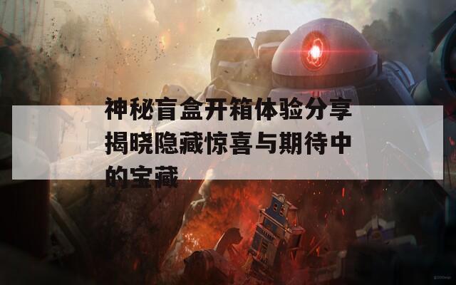 神秘盲盒开箱体验分享揭晓隐藏惊喜与期待中的宝藏