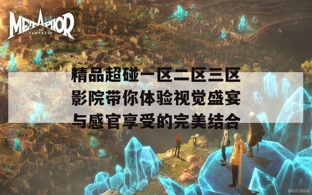 精品超碰一区二区三区影院带你体验视觉盛宴与感官享受的完美结合