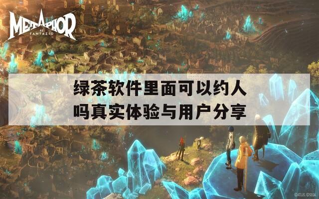 绿茶软件里面可以约人吗真实体验与用户分享