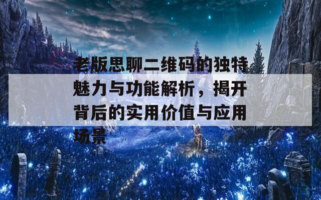 老版思聊二维码的独特魅力与功能解析，揭开背后的实用价值与应用场景