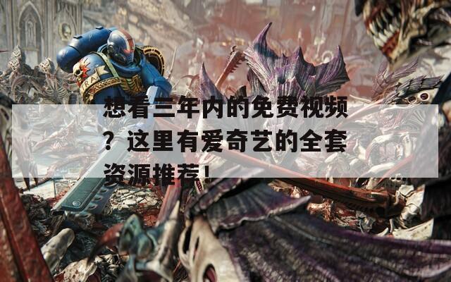 想看三年内的免费视频？这里有爱奇艺的全套资源推荐！
