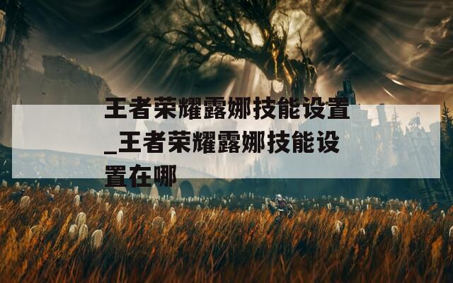 王者荣耀露娜技能设置_王者荣耀露娜技能设置在哪