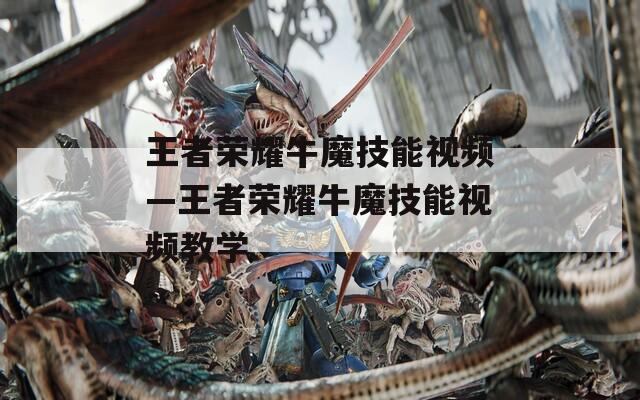 王者荣耀牛魔技能视频—王者荣耀牛魔技能视频教学