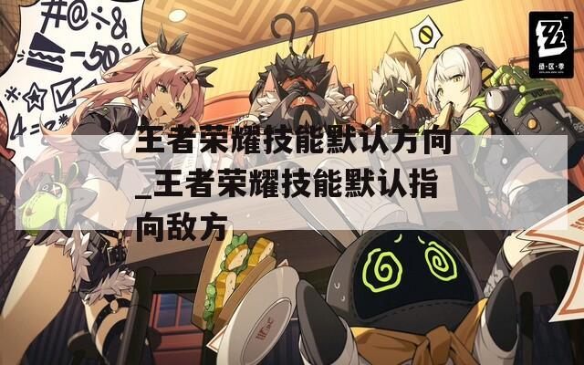 王者荣耀技能默认方向_王者荣耀技能默认指向敌方