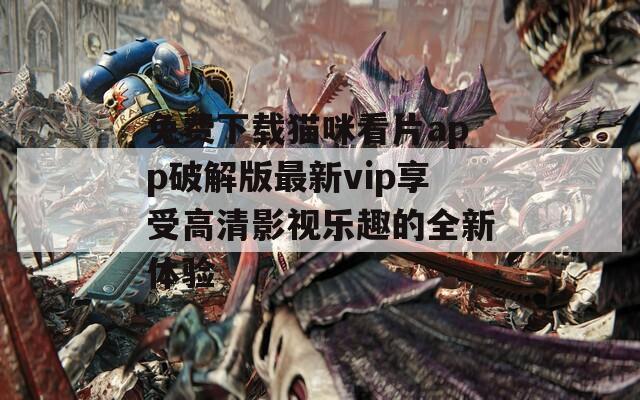 免费下载猫咪看片app破解版最新vip享受高清影视乐趣的全新体验
