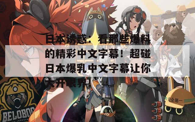 日本诱惑：看那些爆料的精彩中文字幕！超碰日本爆乳中文字幕让你大开眼界！