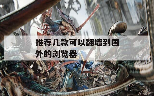 推荐几款可以翻墙到国外的浏览器