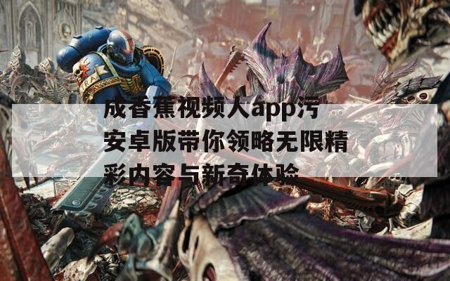 成香蕉视频人app污安卓版带你领略无限精彩内容与新奇体验