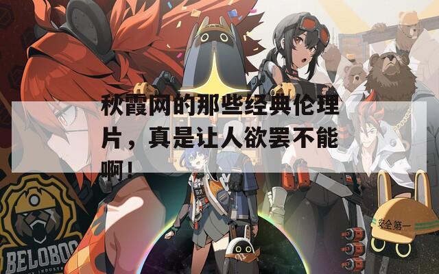 秋霞网的那些经典伦理片，真是让人欲罢不能啊！