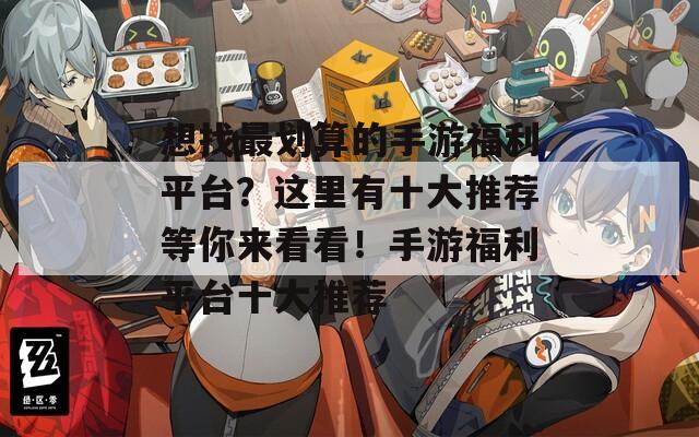 想找最划算的手游福利平台？这里有十大推荐等你来看看！手游福利平台十大推荐
